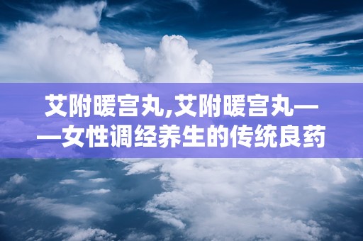 艾附暖宫丸,艾附暖宫丸——女性调经养生的传统良药