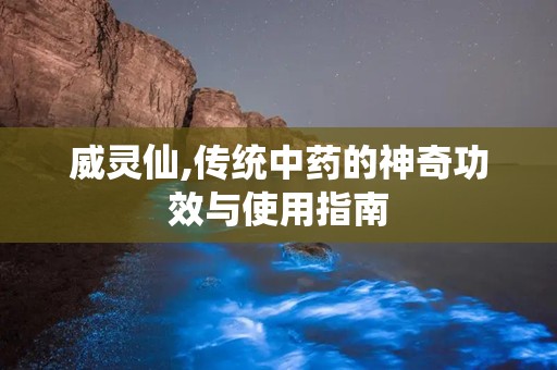 威灵仙,传统中药的神奇功效与使用指南