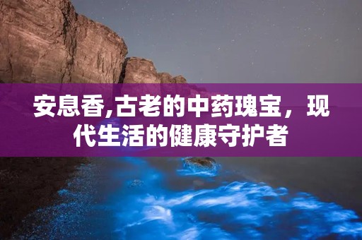 安息香,古老的中药瑰宝，现代生活的健康守护者