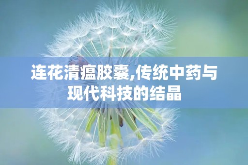 连花清瘟胶囊,传统中药与现代科技的结晶