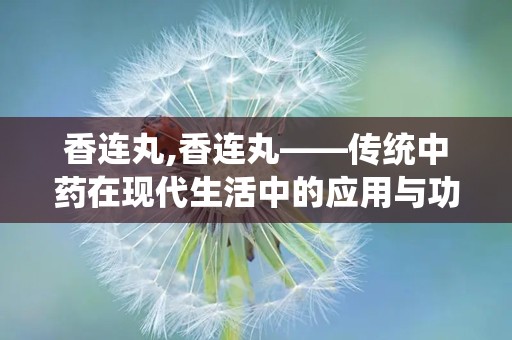 香连丸,香连丸——传统中药在现代生活中的应用与功效