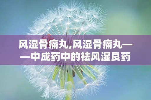 风湿骨痛丸,风湿骨痛丸——中成药中的祛风湿良药