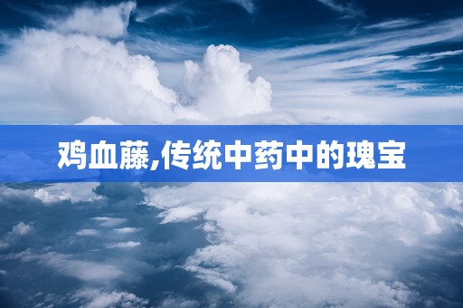 鸡血藤,传统中药中的瑰宝