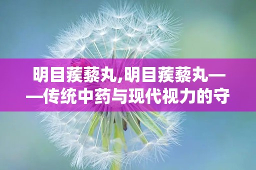 明目蒺藜丸,明目蒺藜丸——传统中药与现代视力的守护者