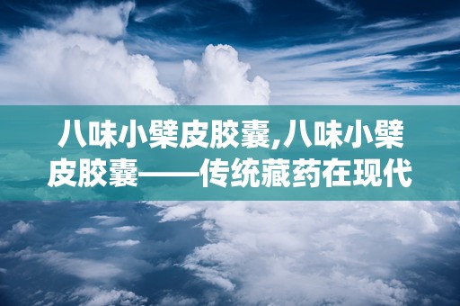 八味小檗皮胶囊,八味小檗皮胶囊——传统藏药在现代生活中的应用