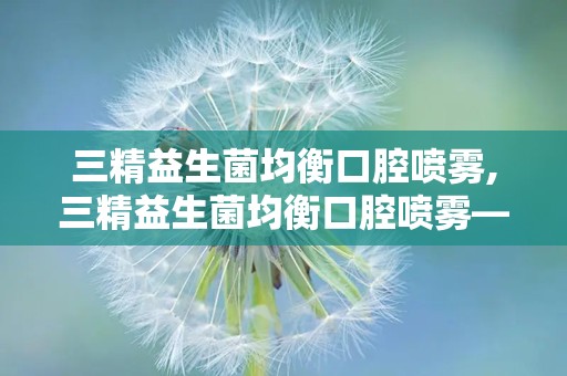 三精益生菌均衡口腔喷雾,三精益生菌均衡口腔喷雾——守护您的口腔健康新选择