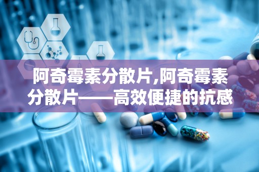 阿奇霉素分散片,阿奇霉素分散片——高效便捷的抗感染药物