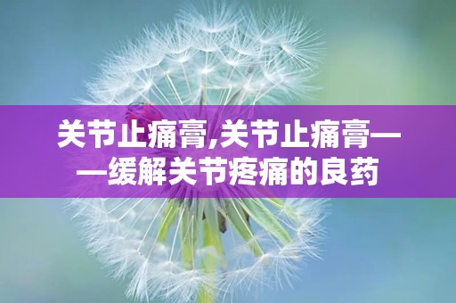 关节止痛膏,关节止痛膏——缓解关节疼痛的良药