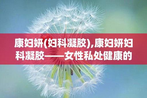 康妇妍(妇科凝胶),康妇妍妇科凝胶——女性私处健康的守护者