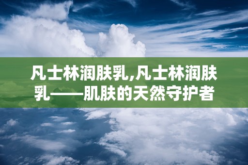 凡士林润肤乳,凡士林润肤乳——肌肤的天然守护者