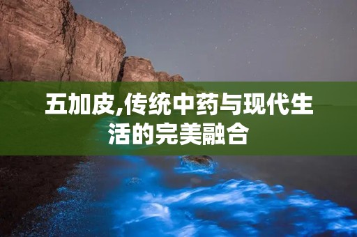 五加皮,传统中药与现代生活的完美融合