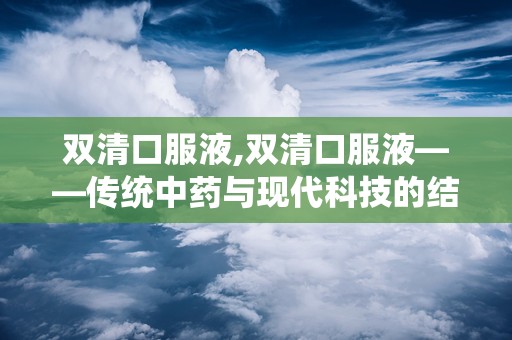 双清口服液,双清口服液——传统中药与现代科技的结晶