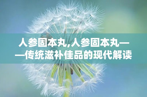 人参固本丸,人参固本丸——传统滋补佳品的现代解读