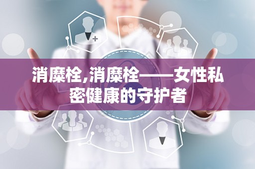 消糜栓,消糜栓——女性私密健康的守护者