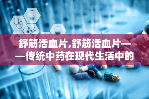 舒筋活血片,舒筋活血片——传统中药在现代生活中的应用