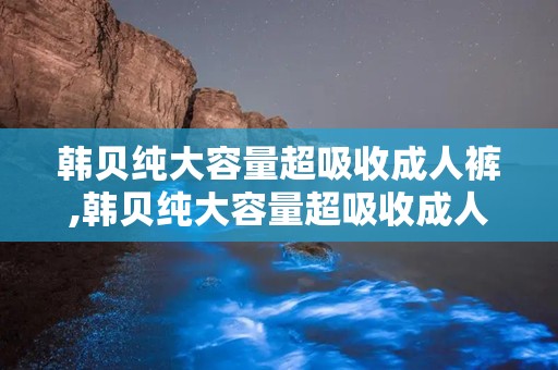 韩贝纯大容量超吸收成人裤,韩贝纯大容量超吸收成人裤——贴心守护，让您无忧生活