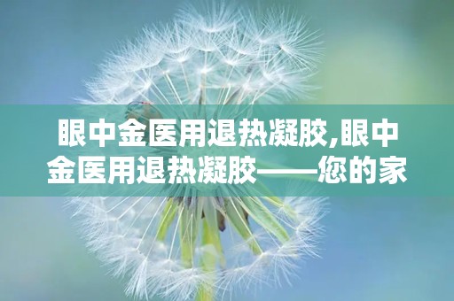 眼中金医用退热凝胶,眼中金医用退热凝胶——您的家庭常备退热良品