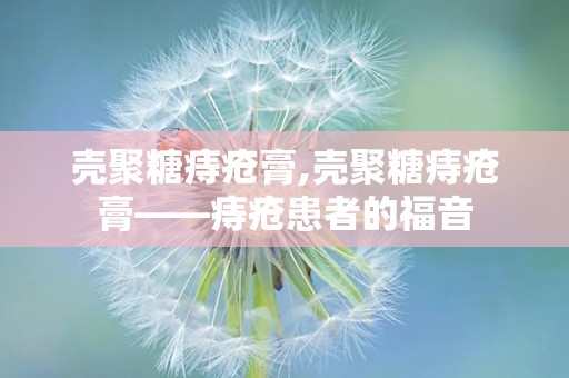 壳聚糖痔疮膏,壳聚糖痔疮膏——痔疮患者的福音