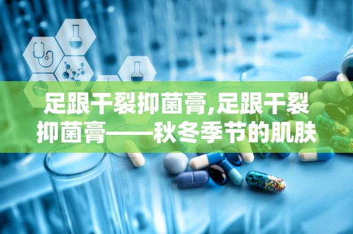 足跟干裂抑菌膏,足跟干裂抑菌膏——秋冬季节的肌肤守护神