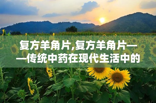 复方羊角片,复方羊角片——传统中药在现代生活中的应用