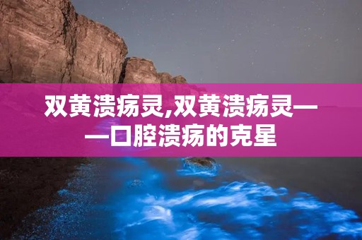 双黄溃疡灵,双黄溃疡灵——口腔溃疡的克星