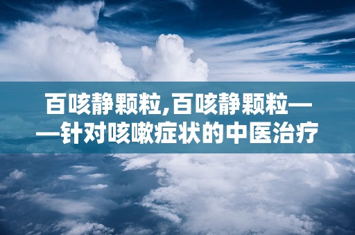 百咳静颗粒,百咳静颗粒——针对咳嗽症状的中医治疗选择