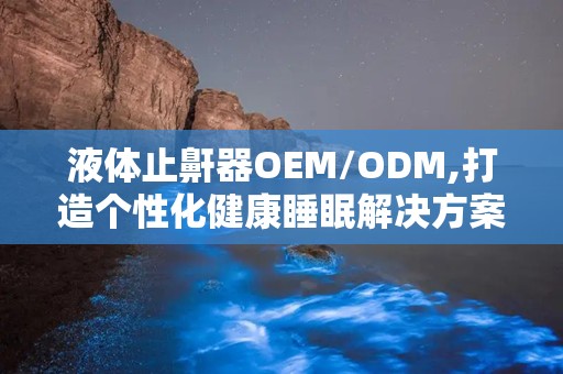 液体止鼾器OEM/ODM,打造个性化健康睡眠解决方案