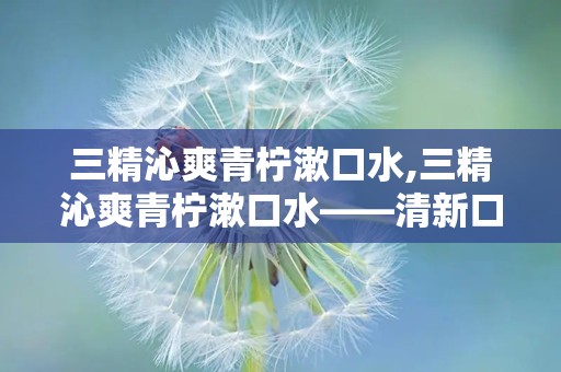 三精沁爽青柠漱口水,三精沁爽青柠漱口水——清新口气，呵护口腔健康