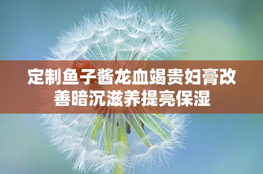 定制鱼子酱龙血竭贵妇膏改善暗沉滋养提亮保湿