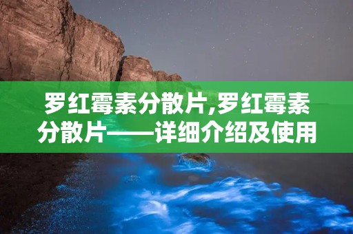 罗红霉素分散片,罗红霉素分散片——详细介绍及使用指南