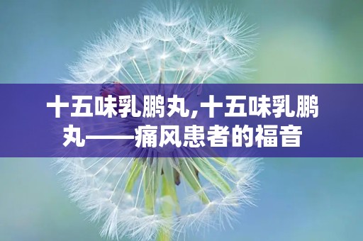 十五味乳鹏丸,十五味乳鹏丸——痛风患者的福音