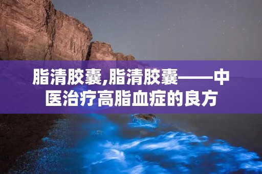 脂清胶囊,脂清胶囊——中医治疗高脂血症的良方