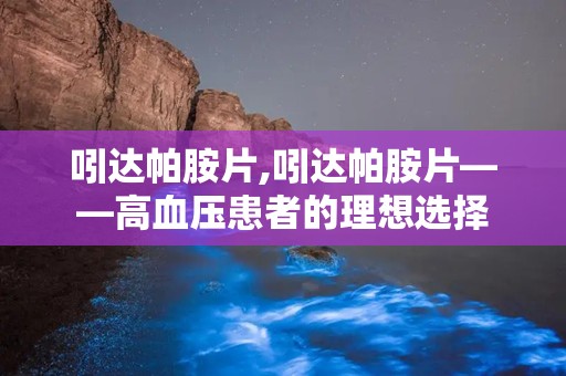 吲达帕胺片,吲达帕胺片——高血压患者的理想选择