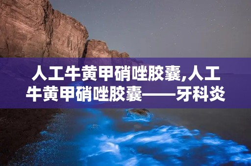 人工牛黄甲硝唑胶囊,人工牛黄甲硝唑胶囊——牙科炎症的克星