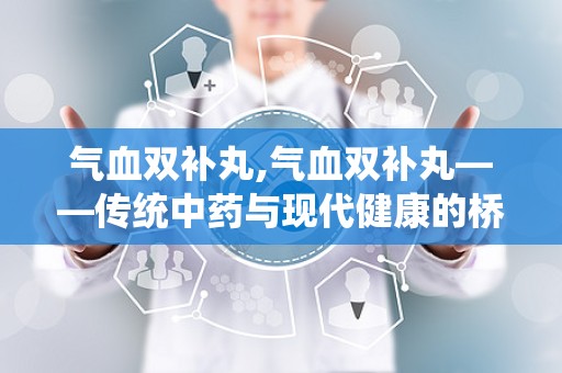 气血双补丸,气血双补丸——传统中药与现代健康的桥梁