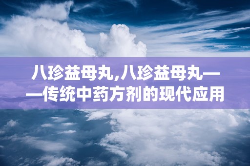 八珍益母丸,八珍益母丸——传统中药方剂的现代应用