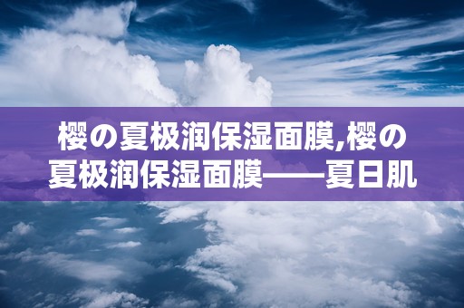 樱の夏极润保湿面膜,樱の夏极润保湿面膜——夏日肌肤的清凉守护者