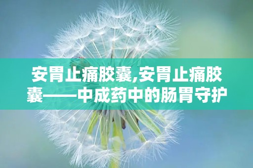 安胃止痛胶囊,安胃止痛胶囊——中成药中的肠胃守护神