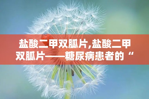 盐酸二甲双胍片,盐酸二甲双胍片——糖尿病患者的“降糖良药”