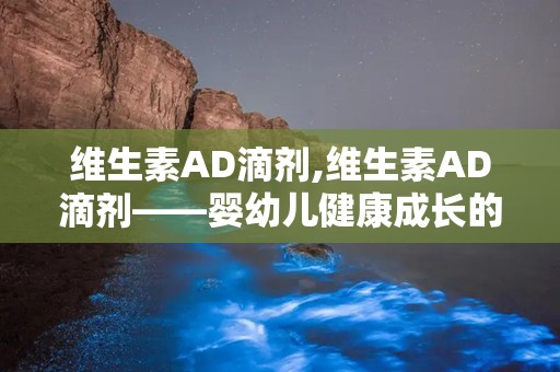 维生素AD滴剂,维生素AD滴剂——婴幼儿健康成长的好帮手