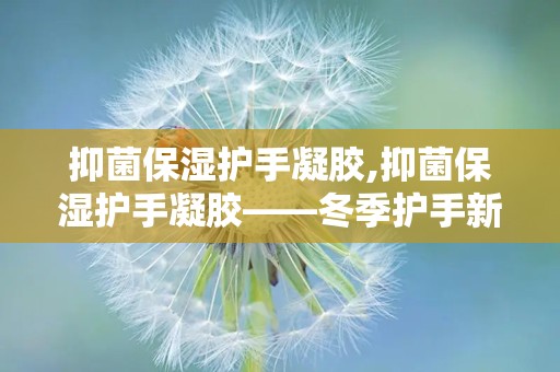 抑菌保湿护手凝胶,抑菌保湿护手凝胶——冬季护手新选择