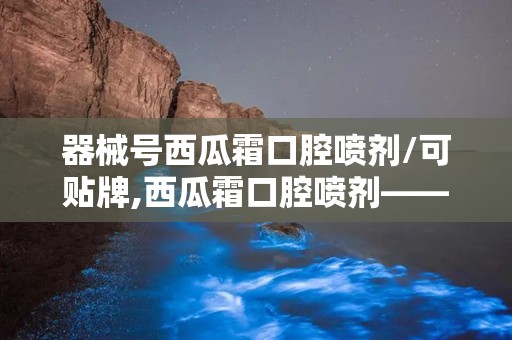 器械号西瓜霜口腔喷剂/可贴牌,西瓜霜口腔喷剂——械字号产品，专业口腔护理新选择