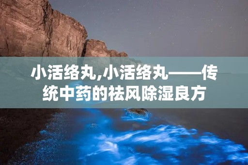 小活络丸,小活络丸——传统中药的祛风除湿良方