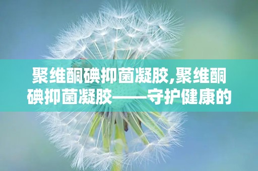 聚维酮碘抑菌凝胶,聚维酮碘抑菌凝胶——守护健康的守护神