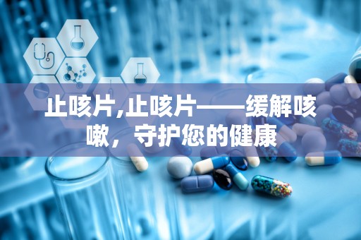 止咳片,止咳片——缓解咳嗽，守护您的健康