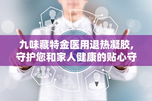 九味藏特金医用退热凝胶,守护您和家人健康的贴心守护者