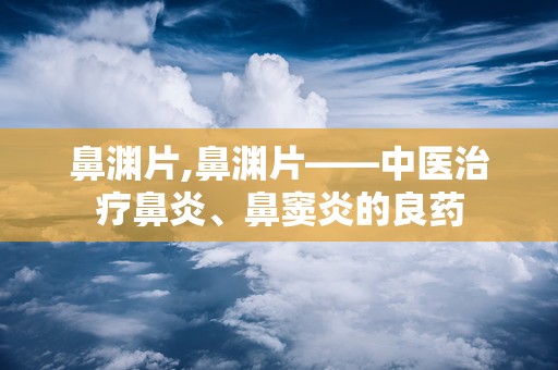 鼻渊片,鼻渊片——中医治疗鼻炎、鼻窦炎的良药