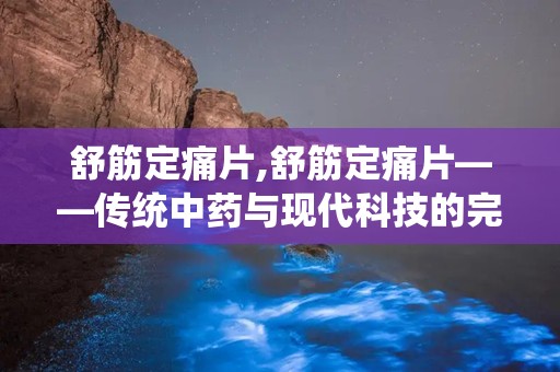 舒筋定痛片,舒筋定痛片——传统中药与现代科技的完美结合