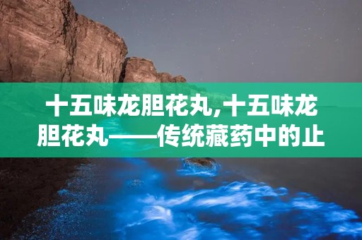 十五味龙胆花丸,十五味龙胆花丸——传统藏药中的止咳化痰良方