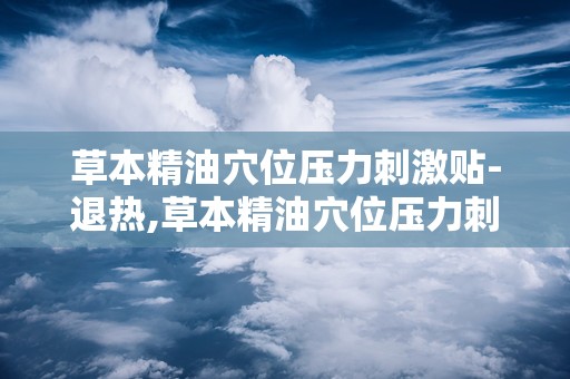 草本精油穴位压力刺激贴-退热,草本精油穴位压力刺激贴——绿色退热新选择